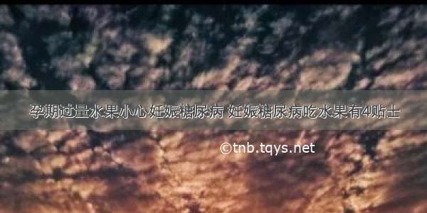 孕期过量水果小心妊娠糖尿病 妊娠糖尿病吃水果有4贴士