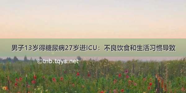 男子13岁得糖尿病27岁进ICU：不良饮食和生活习惯导致