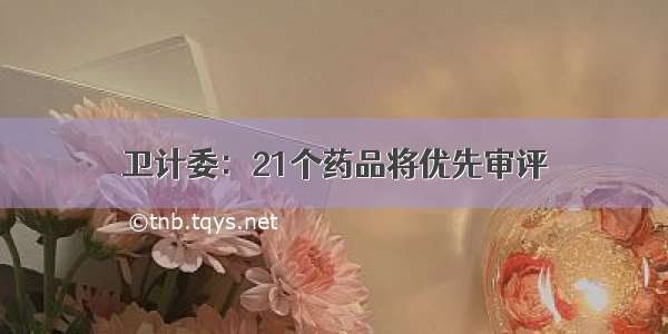 卫计委：21个药品将优先审评