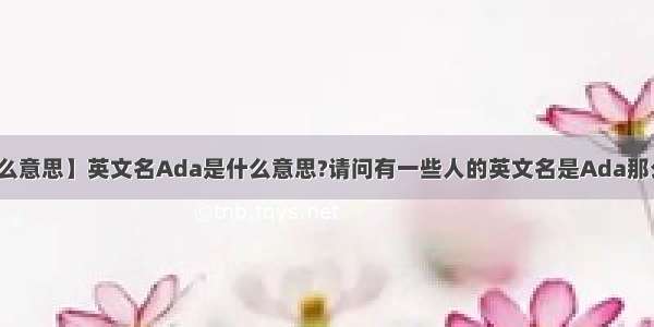 【ada是什么意思】英文名Ada是什么意思?请问有一些人的英文名是Ada那么它到底是...