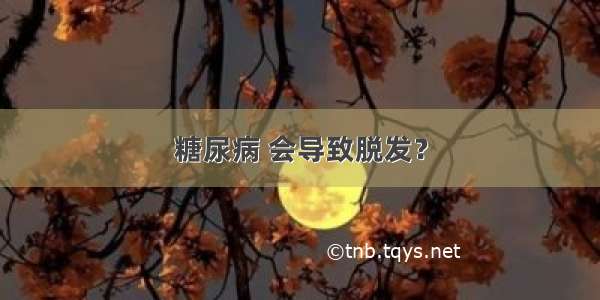 糖尿病 会导致脱发？