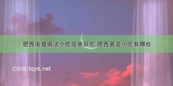 肥西美食做法小吃简单好吃 肥西著名小吃有哪些