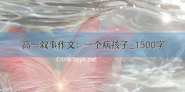 高一叙事作文：一个病孩子_1500字