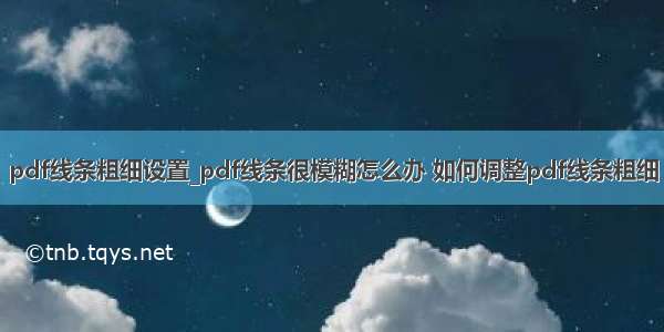 pdf线条粗细设置_pdf线条很模糊怎么办 如何调整pdf线条粗细