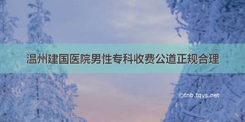 温州建国医院男性专科收费公道正规合理