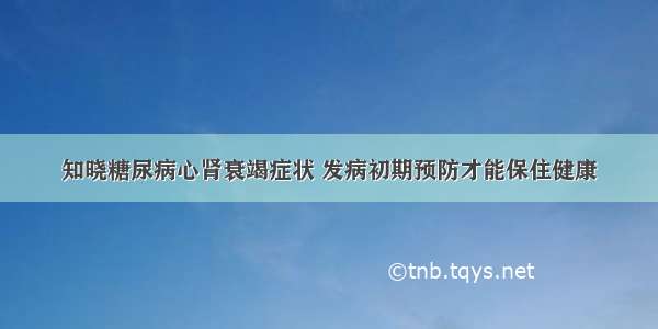 知晓糖尿病心肾衰竭症状 发病初期预防才能保住健康