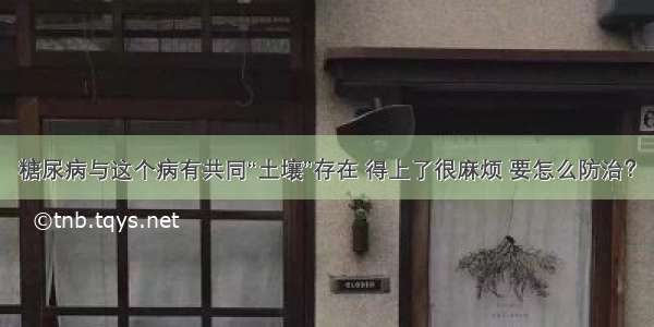 糖尿病与这个病有共同“土壤”存在 得上了很麻烦 要怎么防治？