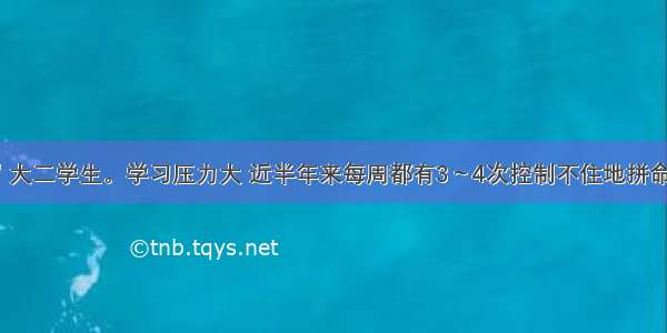 女性 20岁 大二学生。学习压力大 近半年来每周都有3～4次控制不住地拼命吃东西 直