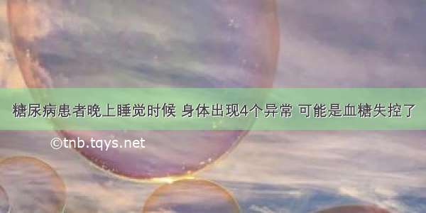 糖尿病患者晚上睡觉时候 身体出现4个异常 可能是血糖失控了