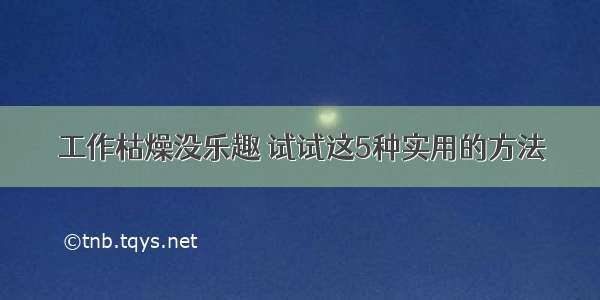 工作枯燥没乐趣 试试这5种实用的方法