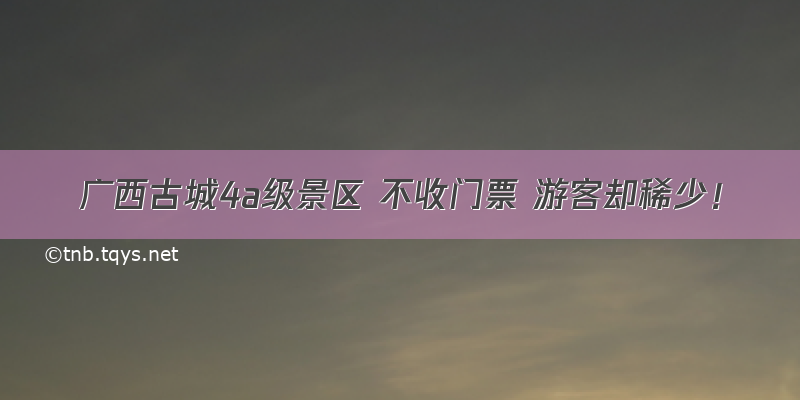 广西古城4a级景区 不收门票 游客却稀少！