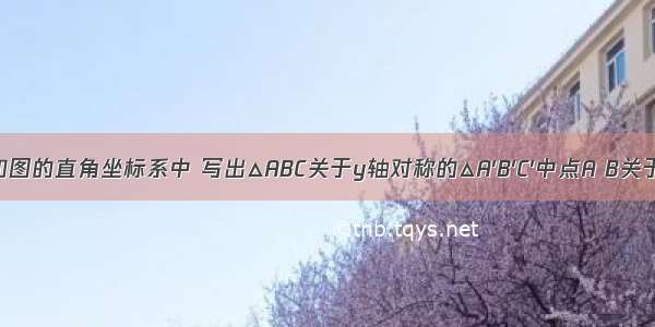 △ABC在如图的直角坐标系中 写出△ABC关于y轴对称的△A′B′C′中点A B关于y轴对称