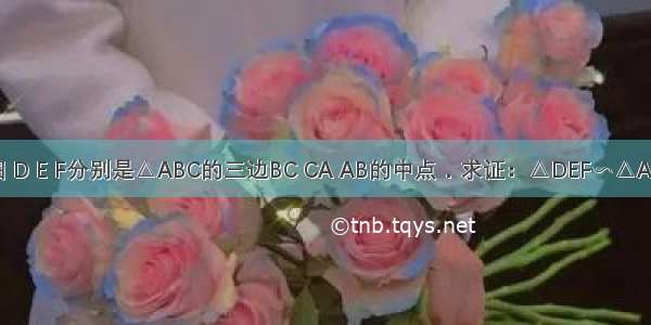 如图 D E F分别是△ABC的三边BC CA AB的中点．求证：△DEF∽△ABC．