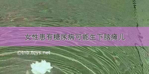 女性患有糖尿病可能生下脑瘫儿