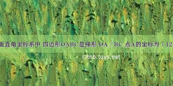 如图 在平面直角坐标系中 四边形OABC是梯形 OA∥BC 点A的坐标为（12 0） 点B的