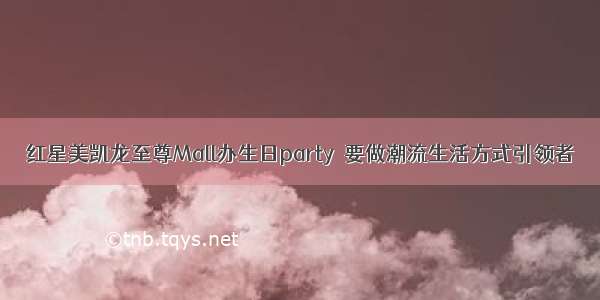 红星美凯龙至尊Mall办生日party  要做潮流生活方式引领者