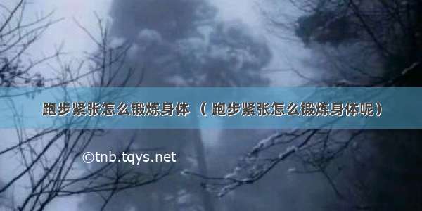 跑步紧张怎么锻炼身体 （ 跑步紧张怎么锻炼身体呢）