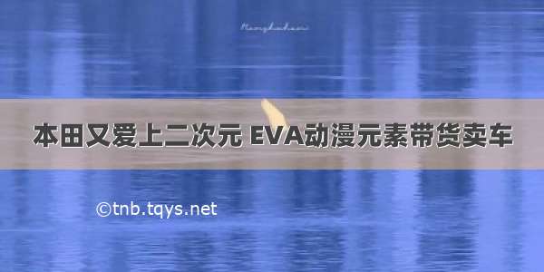 本田又爱上二次元 EVA动漫元素带货卖车