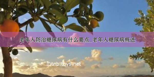 老年人防治糖尿病有什么要点_老年人糖尿病概述