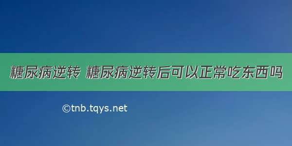 糖尿病逆转 糖尿病逆转后可以正常吃东西吗