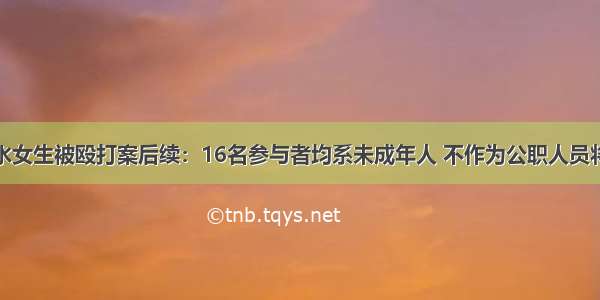 云南建水女生被殴打案后续：16名参与者均系未成年人 不作为公职人员将被追责