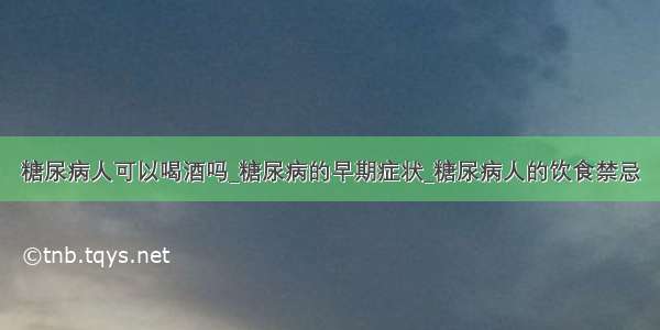 糖尿病人可以喝酒吗_糖尿病的早期症状_糖尿病人的饮食禁忌