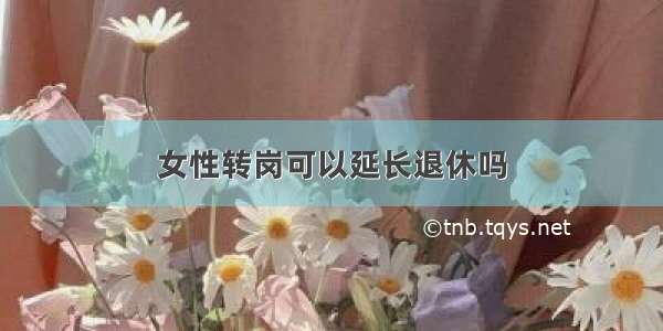 女性转岗可以延长退休吗