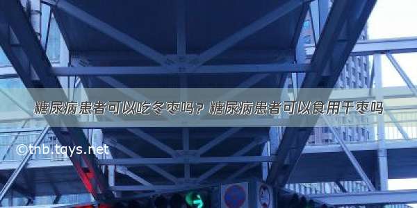 糖尿病患者可以吃冬枣吗？糖尿病患者可以食用干枣吗