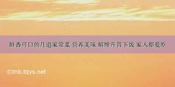 鲜香可口的几道家常菜 营养美味 解馋开胃下饭 家人都爱吃