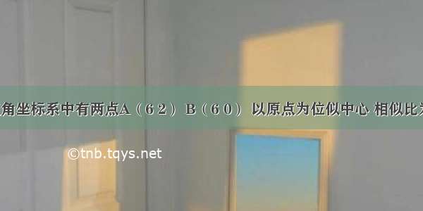 在平面直角坐标系中有两点A（6 2） B（6 0） 以原点为位似中心 相似比为1：3 把