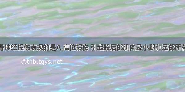 以下不是坐骨神经损伤表现的是A.高位损伤 引起股后部肌肉及小腿和足部所有肌肉全部瘫