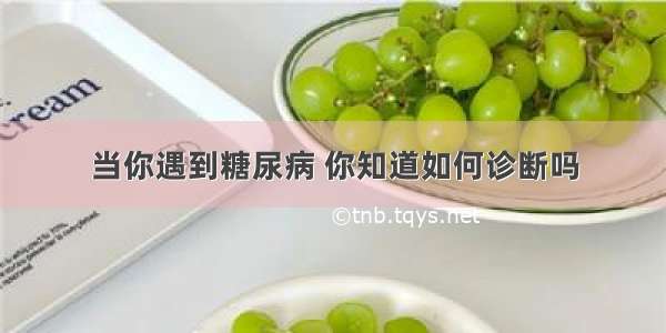 当你遇到糖尿病 你知道如何诊断吗