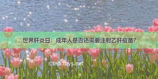 世界肝炎日：成年人是否还需要注射乙肝疫苗？