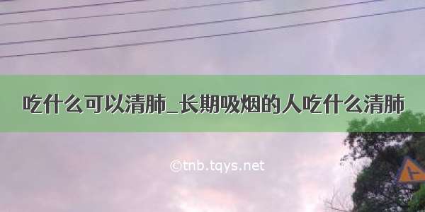 吃什么可以清肺_长期吸烟的人吃什么清肺