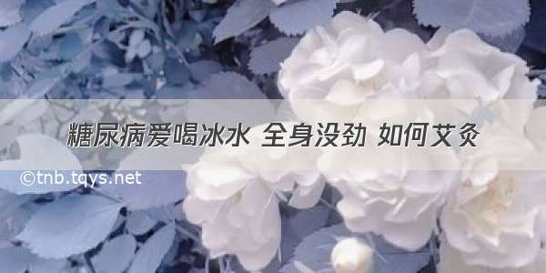 糖尿病爱喝冰水 全身没劲 如何艾灸