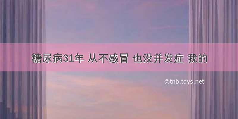 糖尿病31年 从不感冒 也没并发症 我的