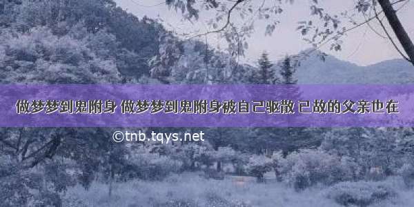 做梦梦到鬼附身 做梦梦到鬼附身被自己驱散 已故的父亲也在