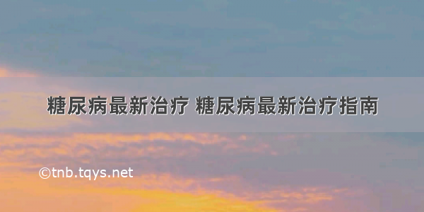 糖尿病最新治疗 糖尿病最新治疗指南