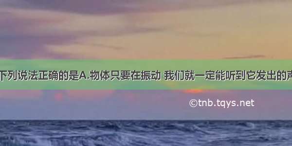 关于声现象下列说法正确的是A.物体只要在振动 我们就一定能听到它发出的声音B.中考期