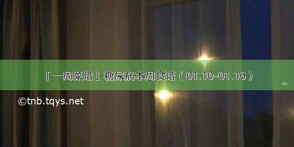 「一周菜谱」糖尿病本周食谱（01.10~01.16）