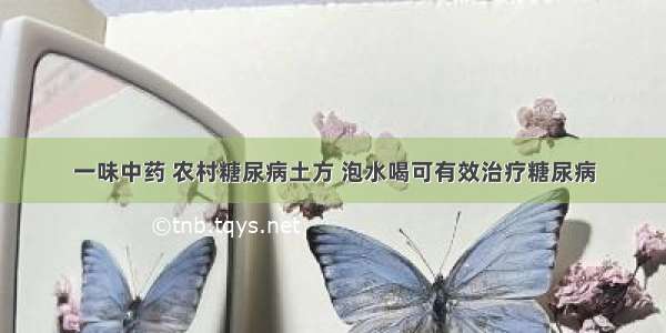 一味中药 农村糖尿病土方 泡水喝可有效治疗糖尿病