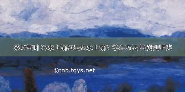 蒸螃蟹时 冷水上锅还是热水上锅？学会方法 蟹黄更肥美