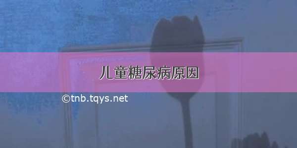 儿童糖尿病原因