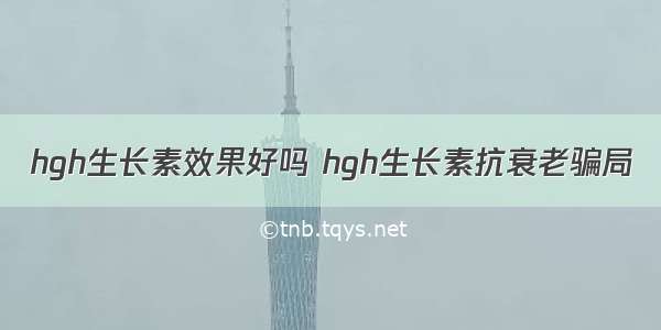 hgh生长素效果好吗 hgh生长素抗衰老骗局