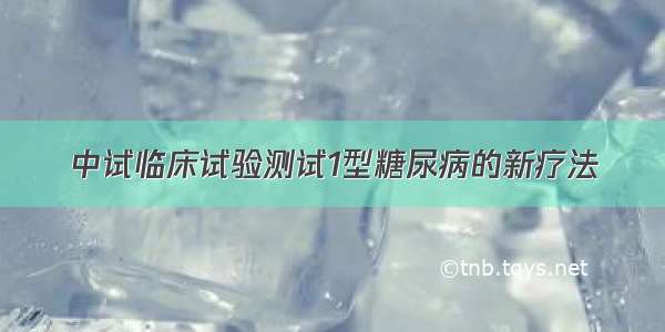 中试临床试验测试1型糖尿病的新疗法