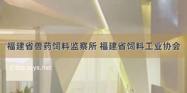 福建省兽药饲料监察所 福建省饲料工业协会