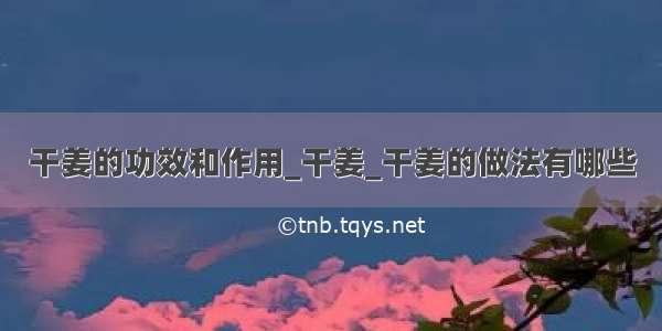 干姜的功效和作用_干姜_干姜的做法有哪些