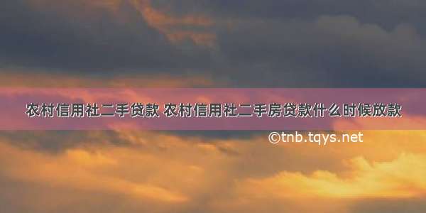 农村信用社二手贷款 农村信用社二手房贷款什么时候放款
