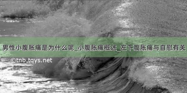 男性小腹胀痛是为什么呢_小腹胀痛概述_左下腹胀痛与自慰有关