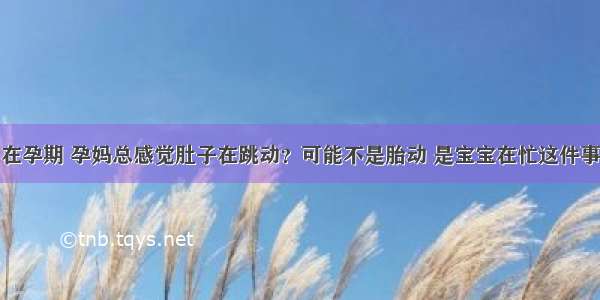 在孕期 孕妈总感觉肚子在跳动？可能不是胎动 是宝宝在忙这件事